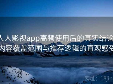 人人影视app高频使用后的真实结论：内容覆盖范围与推荐逻辑的直观感受