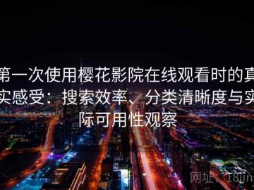 第一次使用樱花影院在线观看时的真实感受：搜索效率、分类清晰度与实际可用性观察
