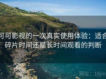 可可影视的一次真实使用体验：适合碎片时间还是长时间观看的判断