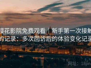 樱花影院免费观看｜新手第一次接触的记录：多次回访后的体验变化记录
