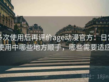多次使用后再评价age动漫官方：日常使用中哪些地方顺手，哪些需要适应