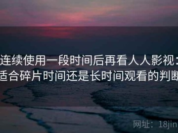 连续使用一段时间后再看人人影视：适合碎片时间还是长时间观看的判断