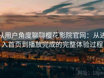 从用户角度聊聊樱花影院官网：从进入首页到播放完成的完整体验过程