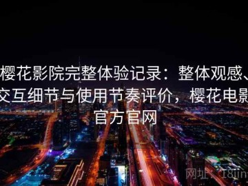樱花影院完整体验记录：整体观感、交互细节与使用节奏评价，樱花电影官方官网