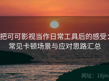 把可可影视当作日常工具后的感受：常见卡顿场景与应对思路汇总