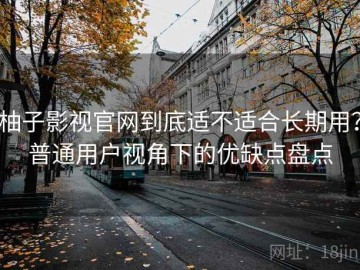 柚子影视官网到底适不适合长期用？普通用户视角下的优缺点盘点