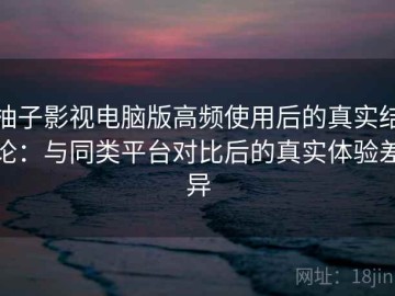 柚子影视电脑版高频使用后的真实结论：与同类平台对比后的真实体验差异