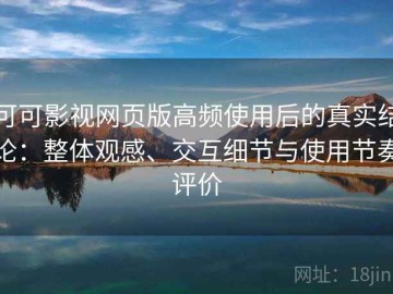 可可影视网页版高频使用后的真实结论：整体观感、交互细节与使用节奏评价