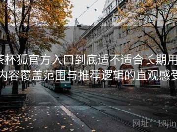 茶杯狐官方入口到底适不适合长期用？内容覆盖范围与推荐逻辑的直观感受