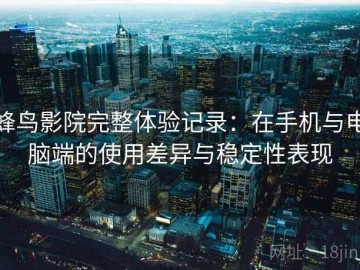 蜂鸟影院完整体验记录：在手机与电脑端的使用差异与稳定性表现