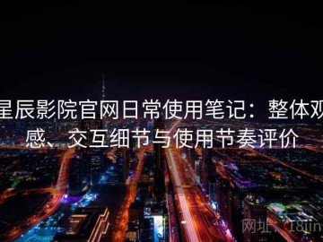 星辰影院官网日常使用笔记：整体观感、交互细节与使用节奏评价