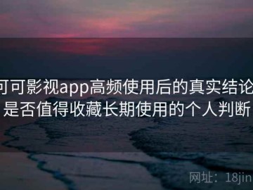 可可影视app高频使用后的真实结论：是否值得收藏长期使用的个人判断