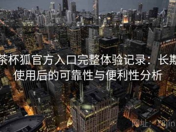 茶杯狐官方入口完整体验记录：长期使用后的可靠性与便利性分析