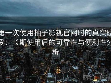 第一次使用柚子影视官网时的真实感受：长期使用后的可靠性与便利性分析