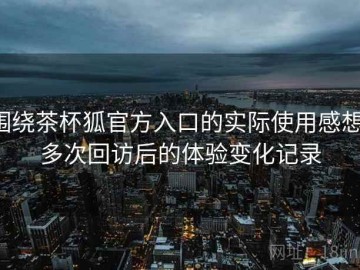 围绕茶杯狐官方入口的实际使用感想：多次回访后的体验变化记录