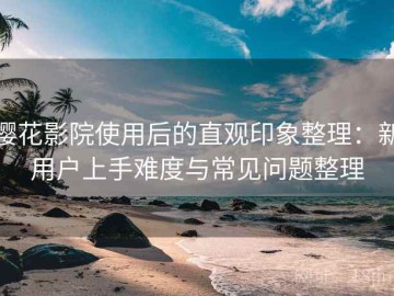 樱花影院使用后的直观印象整理：新用户上手难度与常见问题整理