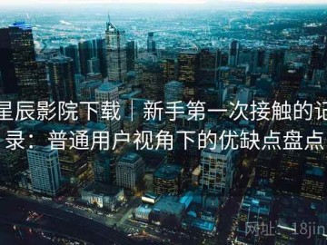 星辰影院下载｜新手第一次接触的记录：普通用户视角下的优缺点盘点