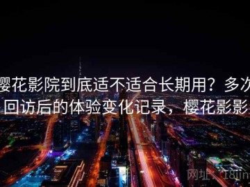 樱花影院到底适不适合长期用？多次回访后的体验变化记录，樱花影影