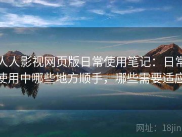 人人影视网页版日常使用笔记：日常使用中哪些地方顺手，哪些需要适应