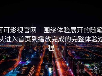可可影视官网｜围绕体验展开的随笔：从进入首页到播放完成的完整体验过程