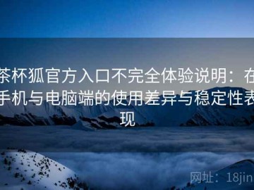 茶杯狐官方入口不完全体验说明：在手机与电脑端的使用差异与稳定性表现