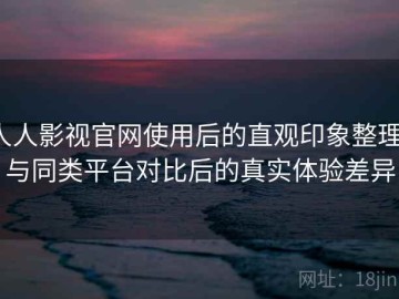 人人影视官网使用后的直观印象整理：与同类平台对比后的真实体验差异