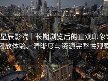 星辰影院｜长期浏览后的直观印象：播放体验、清晰度与资源完整性观察
