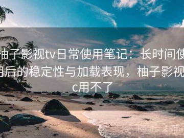 柚子影视tv日常使用笔记：长时间使用后的稳定性与加载表现，柚子影视pc用不了