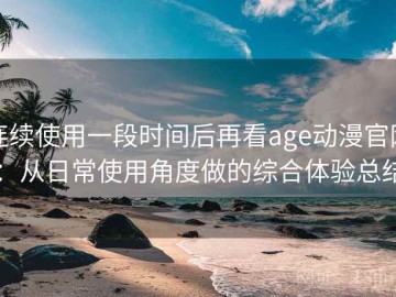连续使用一段时间后再看age动漫官网：从日常使用角度做的综合体验总结