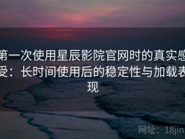 第一次使用星辰影院官网时的真实感受：长时间使用后的稳定性与加载表现