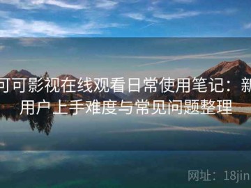 可可影视在线观看日常使用笔记：新用户上手难度与常见问题整理