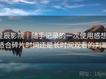 星辰影院｜随手记录的一次使用感想：适合碎片时间还是长时间观看的判断