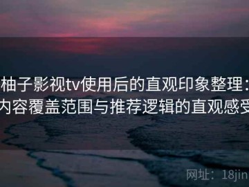 柚子影视tv使用后的直观印象整理：内容覆盖范围与推荐逻辑的直观感受