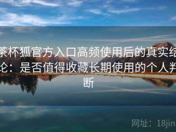 茶杯狐官方入口高频使用后的真实结论：是否值得收藏长期使用的个人判断
