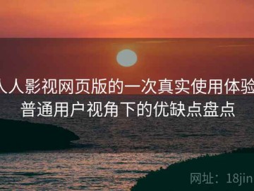 人人影视网页版的一次真实使用体验：普通用户视角下的优缺点盘点