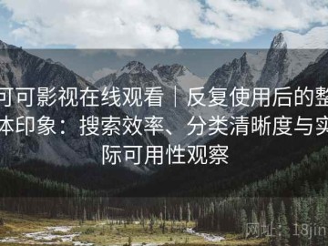 可可影视在线观看｜反复使用后的整体印象：搜索效率、分类清晰度与实际可用性观察