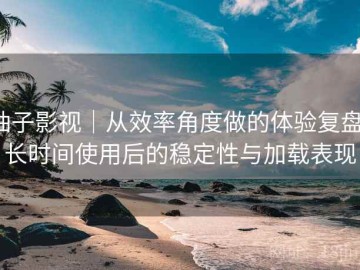柚子影视｜从效率角度做的体验复盘：长时间使用后的稳定性与加载表现