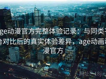 age动漫官方完整体验记录：与同类平台对比后的真实体验差异，age动画动漫官方