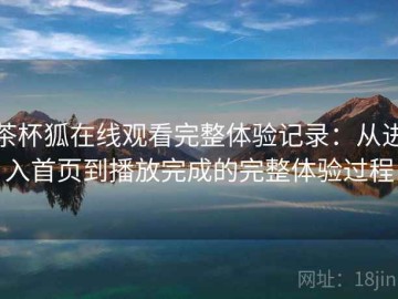 茶杯狐在线观看完整体验记录：从进入首页到播放完成的完整体验过程