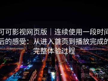 可可影视网页版｜连续使用一段时间后的感受：从进入首页到播放完成的完整体验过程