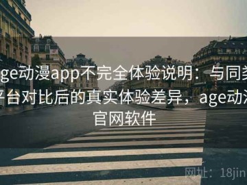 age动漫app不完全体验说明：与同类平台对比后的真实体验差异，age动漫官网软件