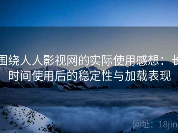 围绕人人影视网的实际使用感想：长时间使用后的稳定性与加载表现