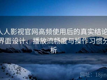 人人影视官网高频使用后的真实结论：界面设计、播放流畅度与操作习惯分析