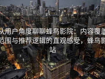 从用户角度聊聊蜂鸟影院：内容覆盖范围与推荐逻辑的直观感受，蜂鸟影站