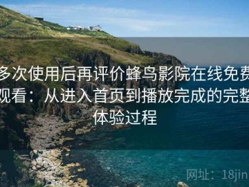 多次使用后再评价蜂鸟影院在线免费观看：从进入首页到播放完成的完整体验过程
