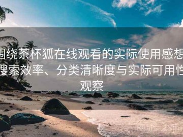 围绕茶杯狐在线观看的实际使用感想：搜索效率、分类清晰度与实际可用性观察