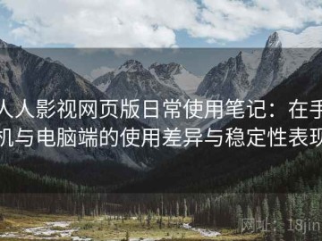 人人影视网页版日常使用笔记：在手机与电脑端的使用差异与稳定性表现
