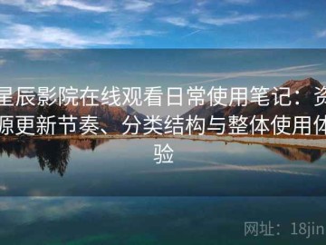 星辰影院在线观看日常使用笔记：资源更新节奏、分类结构与整体使用体验