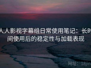 人人影视字幕组日常使用笔记：长时间使用后的稳定性与加载表现