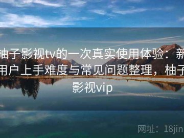 柚子影视tv的一次真实使用体验：新用户上手难度与常见问题整理，柚子影视vip